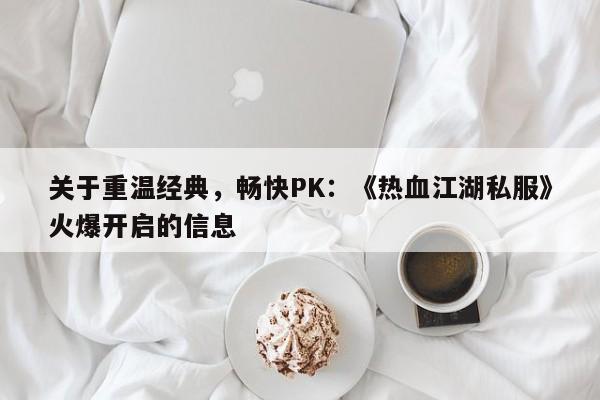 关于重温经典，畅快PK：《热血江湖私服》火爆开启的信息